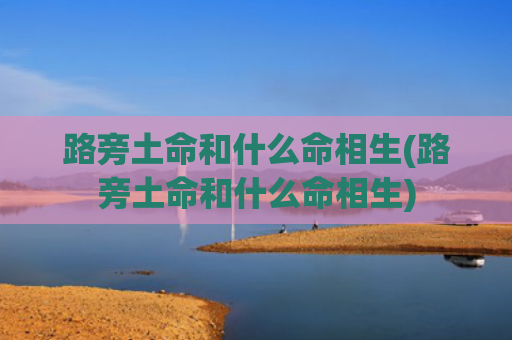 路旁土命和什么命相生(路旁土命和什么命相生) 路旁土命和什么命相生(路旁土命和什么命相生)