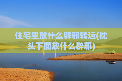 住宅里放什么辟邪转运(枕头下面放什么辟邪)