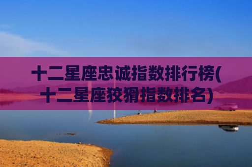 十二星座忠诚指数排行榜(十二星座狡猾指数排名)
