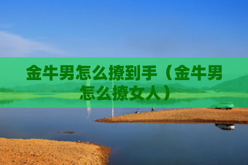 金牛男怎么撩到手（金牛男怎么撩女人）