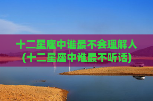 十二星座中谁最不会理解人(十二星座中谁最不听话)