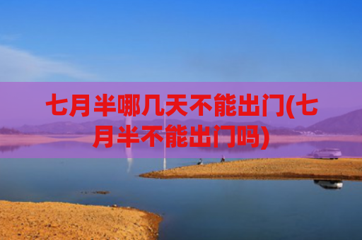 七月半哪几天不能出门(七月半不能出门吗)