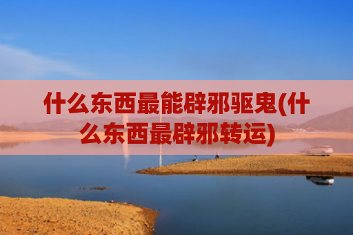 什么东西最能辟邪驱鬼(什么东西最辟邪转运) 什么东西最能辟邪驱鬼(什么东西最辟邪转运)