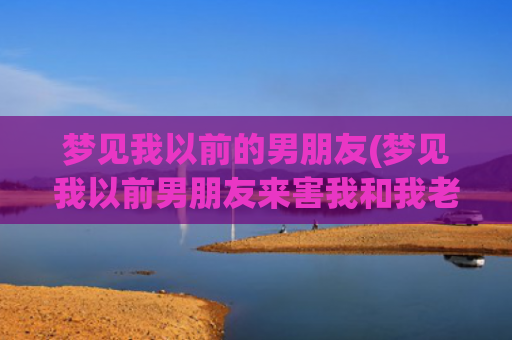 梦见我以前的男朋友(梦见我以前男朋友来害我和我老公)