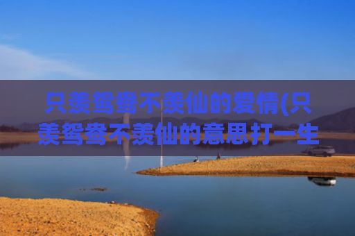 只羡鸳鸯不羡仙的爱情(只羡鸳鸯不羡仙的意思打一生肖) 只羡鸳鸯不羡仙的爱情(只羡鸳鸯不羡仙的意思打一生肖)