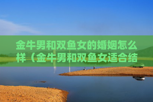 金牛男和双鱼女的婚姻怎么样（金牛男和双鱼女适合结婚吗）