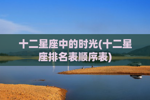 十二星座中的时光(十二星座排名表顺序表) 十二星座中的时光(十二星座排名表顺序表)