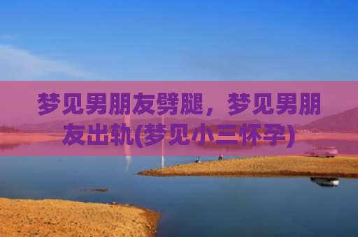 梦见男朋友劈腿，梦见男朋友出轨(梦见小三怀孕)