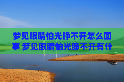 梦见眼睛怕光睁不开怎么回事 梦见眼睛怕光睁不开有什么预兆(梦见眼睛怕光睁不开)