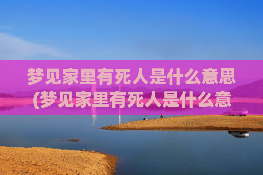 梦见家里有死人是什么意思(梦见家里有死人是什么意思)