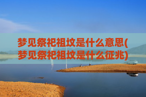 梦见祭祀祖坟是什么意思(梦见祭祀祖坟是什么征兆)