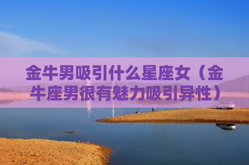 金牛男吸引什么星座女（金牛座男很有魅力吸引异性）