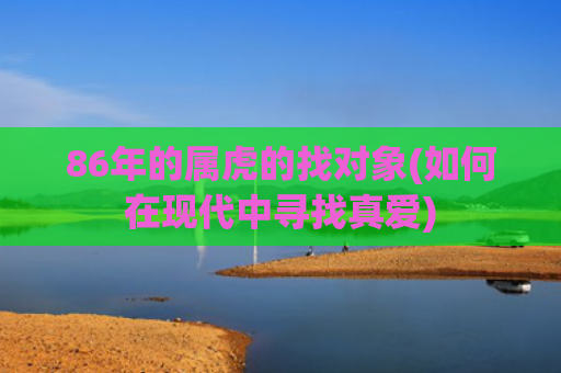 86年的属虎的找对象(如何在现代中寻找真爱)