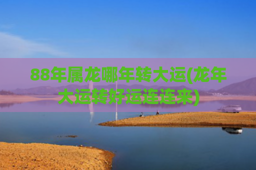 88年属龙哪年转大运(龙年大运转好运连连来)