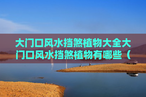 大门口风水挡煞植物大全大门口风水挡煞植物有哪些（大门口的风水怎样布局）