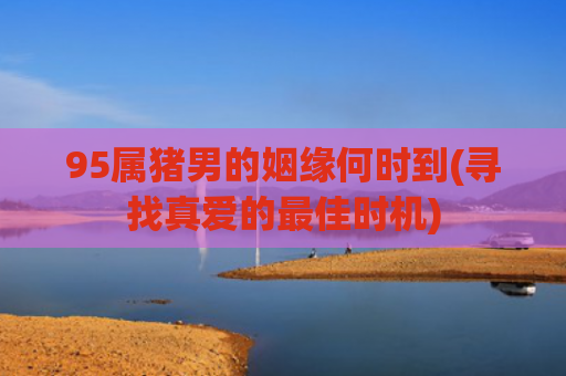 95属猪男的姻缘何时到(寻找真爱的最佳时机)