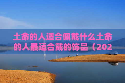 土命的人适合佩戴什么土命的人最适合戴的饰品（2021土命的人适合佩戴什么饰品）