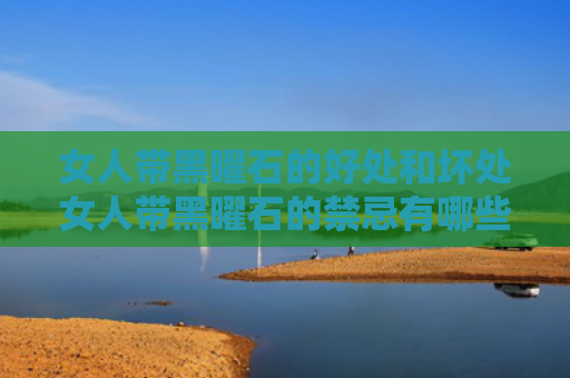 女人带黑曜石的好处和坏处女人带黑曜石的禁忌有哪些（女人戴黑曜石的好处）
