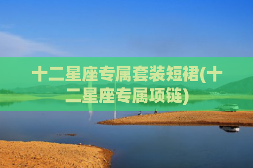 十二星座专属套装短裙(十二星座专属项链) 十二星座专属套装短裙(十二星座专属项链)
