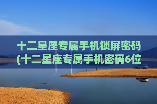 十二星座专属手机锁屏密码(十二星座专属手机密码6位数)
