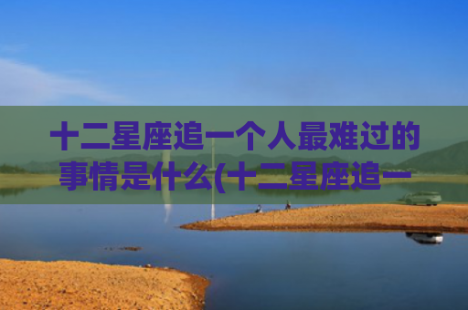 十二星座追一个人最难过的事情是什么(十二星座追一个人能坚持多久)