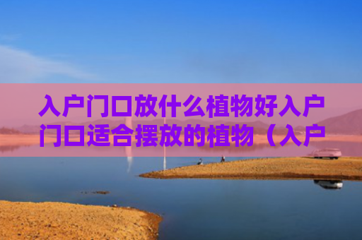 入户门口放什么植物好入户门口适合摆放的植物（入户门放什么植物风水好）