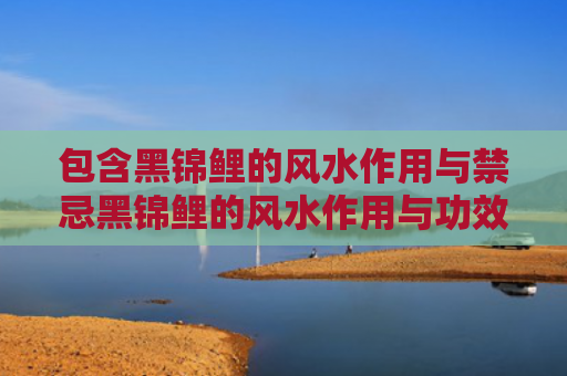 包含黑锦鲤的风水作用与禁忌黑锦鲤的风水作用与功效的词条