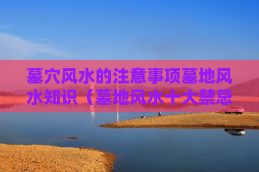墓穴风水的注意事项墓地风水知识（墓地风水十大禁忌）