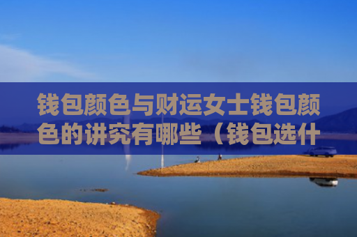 钱包颜色与财运女士钱包颜色的讲究有哪些（钱包选什么颜色聚财女性）
