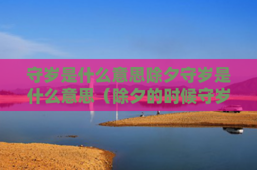 守岁是什么意思除夕守岁是什么意思（除夕的时候守岁寓意是什么要有九个字）