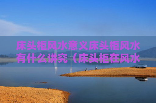 床头柜风水意义床头柜风水有什么讲究（床头柜在风水学上有什么说法吗）
