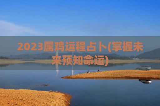 2023属鸡运程占卜(掌握未来预知命运)
