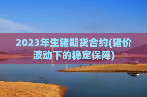2023年生猪期货合约(猪价波动下的稳定保障)