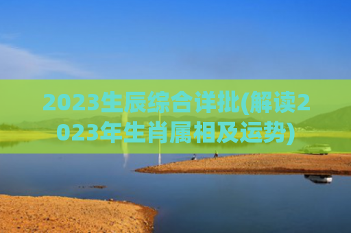 2023生辰综合详批(解读2023年生肖属相及运势)