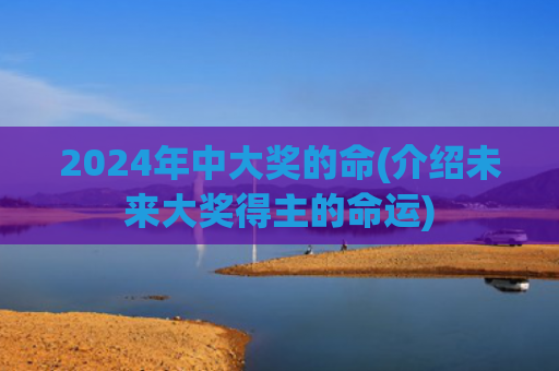 2024年中大奖的命(介绍未来大奖得主的命运)