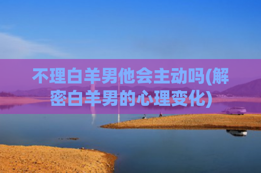 不理白羊男他会主动吗(解密白羊男的心理变化)