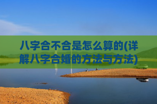八字合不合是怎么算的(详解八字合婚的方法与方法)