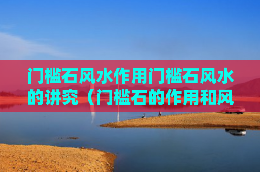 门槛石风水作用门槛石风水的讲究（门槛石的作用和风水禁忌）