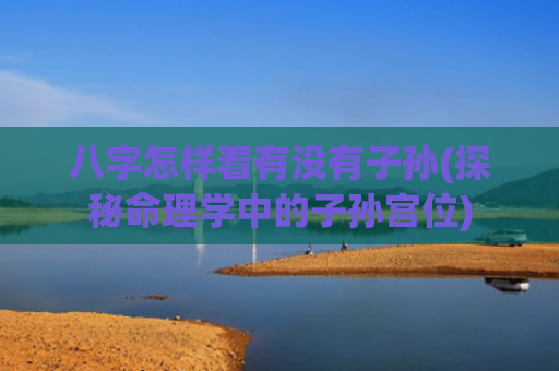 八字怎样看有没有子孙(探秘命理学中的子孙宫位)
