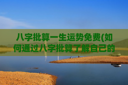 八字批算一生运势免费(如何通过八字批算了解自己的命运)