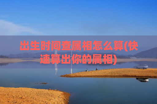 出生时间查属相怎么算(快速算出你的属相)