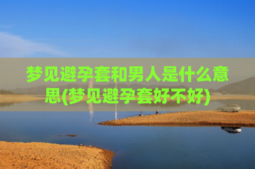 梦见避孕套和男人是什么意思(梦见避孕套好不好)