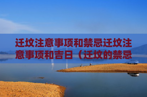 迁坟注意事项和禁忌迁坟注意事项和吉日（迁坟的禁忌与讲究）