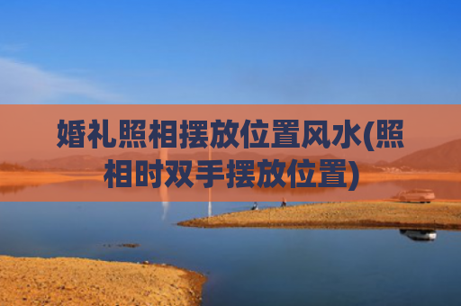 婚礼照相摆放位置风水(照相时双手摆放位置)