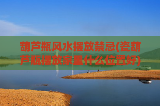 葫芦瓶风水摆放禁忌(瓷葫芦瓶摆放家里什么位置好)