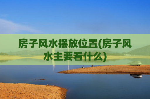 房子风水摆放位置(房子风水主要看什么)