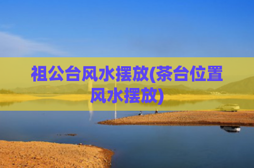 祖公台风水摆放(茶台位置风水摆放)