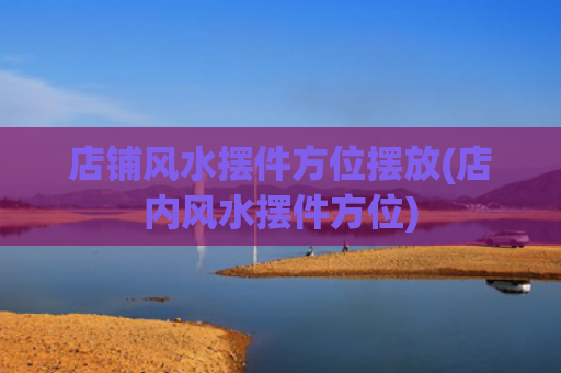 店铺风水摆件方位摆放(店内风水摆件方位)