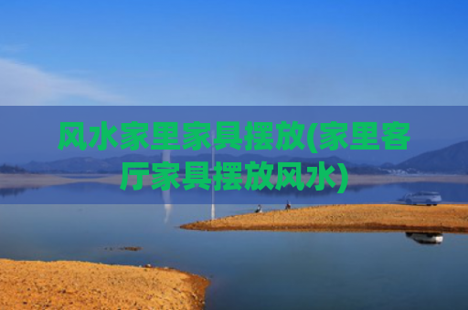 风水家里家具摆放(家里客厅家具摆放风水)