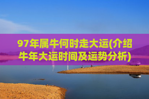 97年属牛何时走大运(介绍牛年大运时间及运势分析)